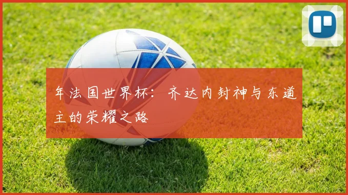年法国世界杯:齐达内封神与东道主的荣耀之路