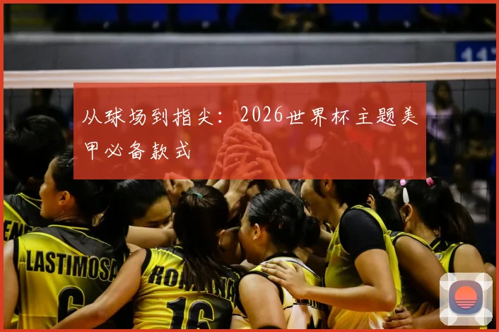 从球场到指尖:2026世界杯主题美甲必备款式