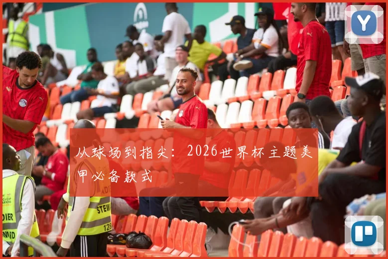 从球场到指尖:2026世界杯主题美甲必备款式