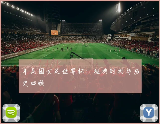 年美国女足世界杯:经典时刻与历史回顾