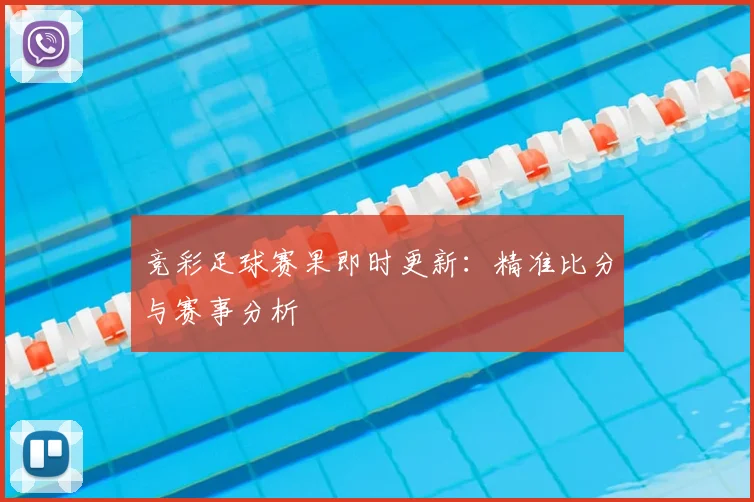 竞彩足球赛果即时更新:精准比分与赛事分析