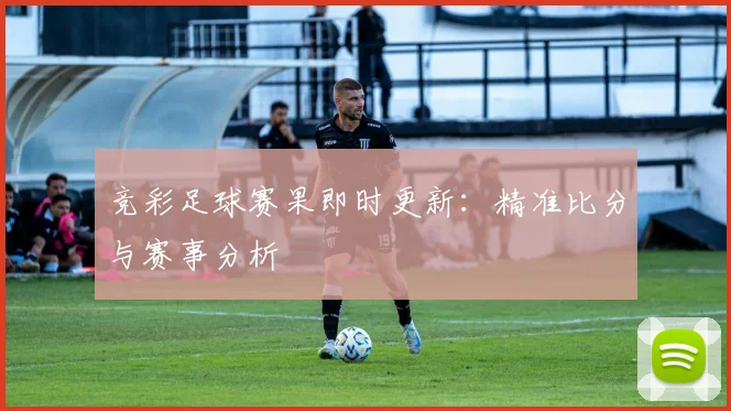 竞彩足球赛果即时更新:精准比分与赛事分析