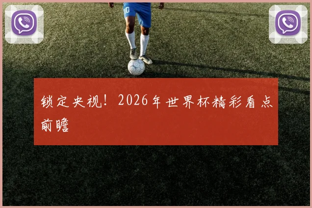 锁定央视!2026年世界杯精彩看点前瞻