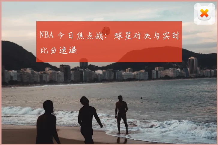 NBA 今日焦点战：球星对决与实时比分速递