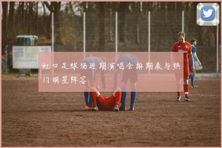 虹口足球场近期演唱会排期表与热门明星阵容
