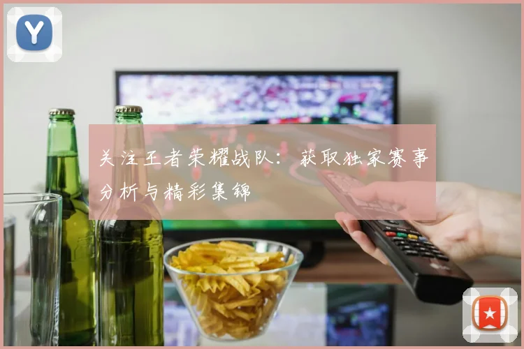 关注王者荣耀战队:获取独家赛事分析与精彩集锦