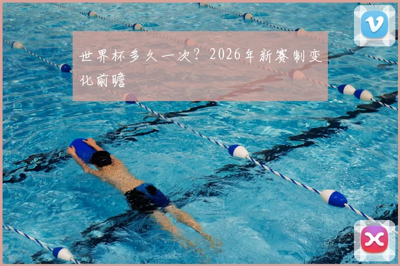 世界杯多久一次？2026年新赛制变化前瞻