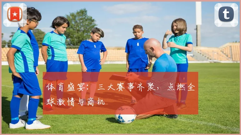 体育盛宴:三大赛事齐聚,点燃全球激情与商机