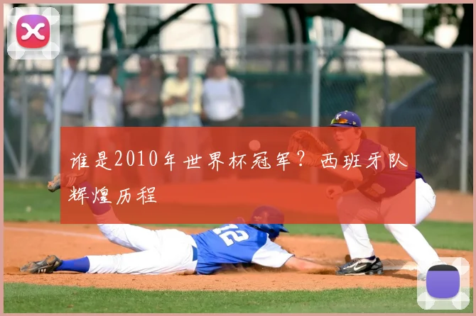 谁是2010年世界杯冠军?西班牙队辉煌历程