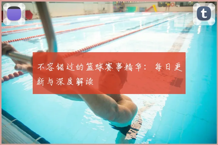 不容错过的篮球赛事精华：每日更新与深度解读