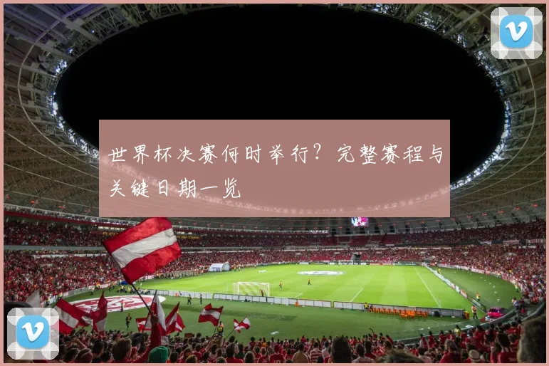 世界杯决赛何时举行？完整赛程与关键日期一览