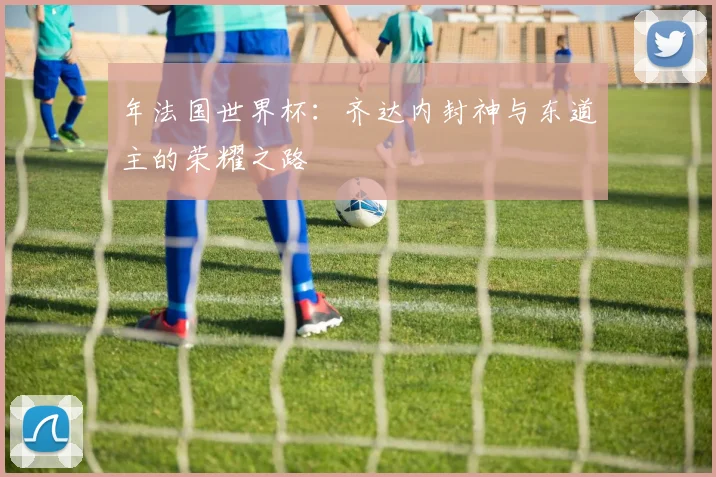 年法国世界杯：齐达内封神与东道主的荣耀之路