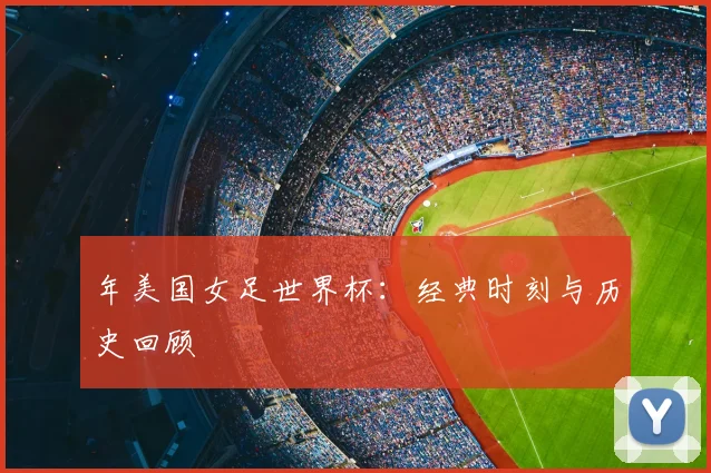 年美国女足世界杯:经典时刻与历史回顾