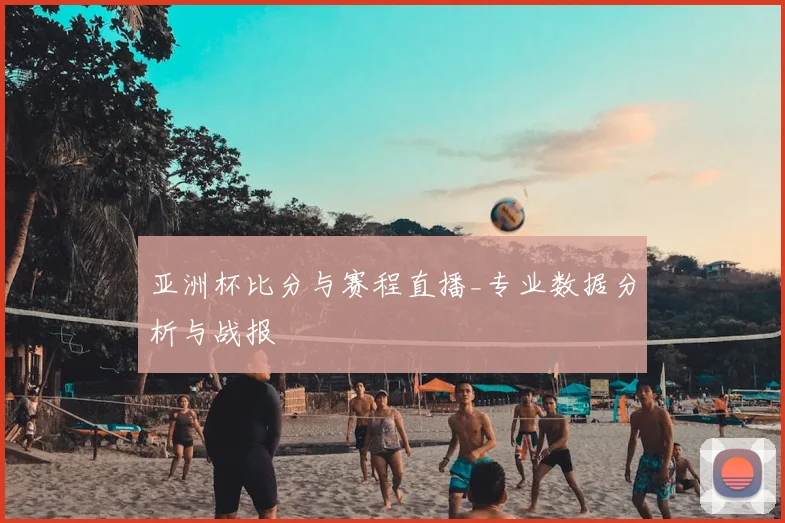 亚洲杯比分与赛程直播_专业数据分析与战报
