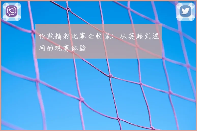 伦敦精彩比赛全收录：从英超到温网的观赛体验