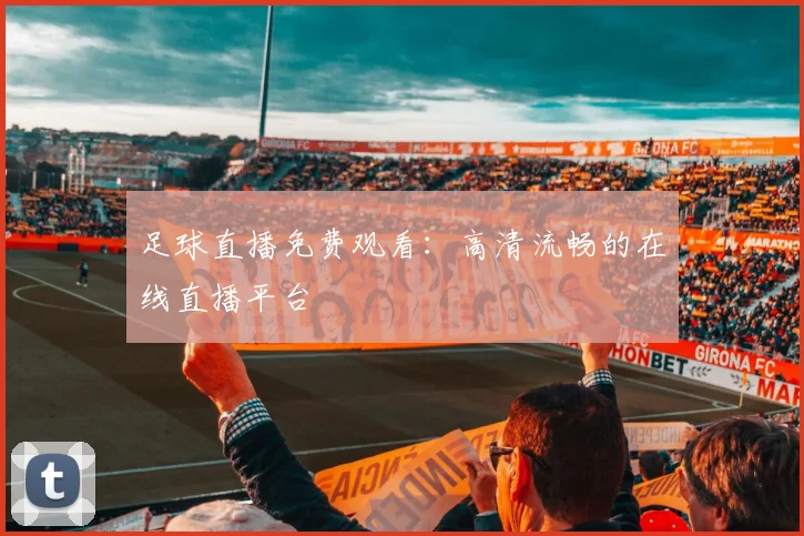 足球直播免费观看:高清流畅的在线直播平台