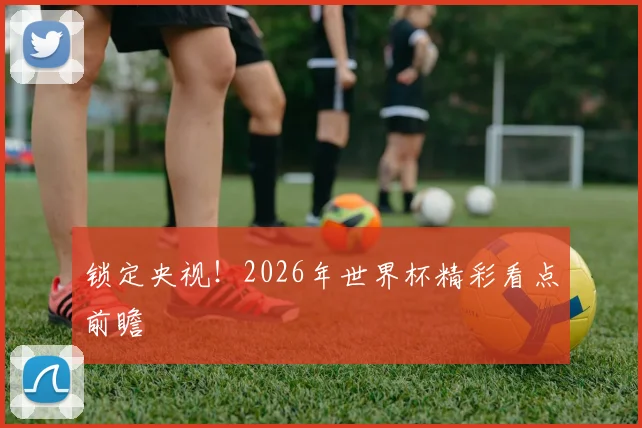锁定央视!2026年世界杯精彩看点前瞻