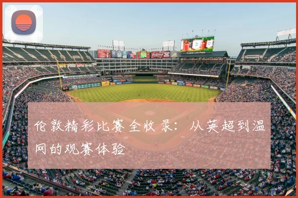 伦敦精彩比赛全收录：从英超到温网的观赛体验