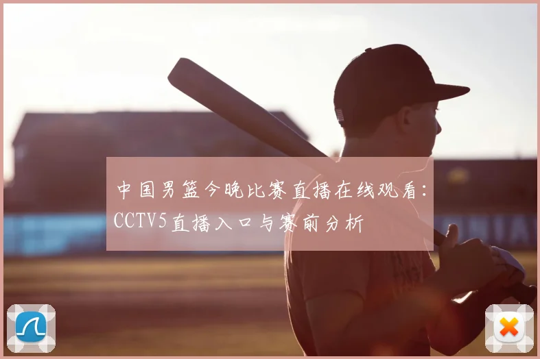 中国男篮今晚比赛直播在线观看：CCTV5直播入口与赛前分析